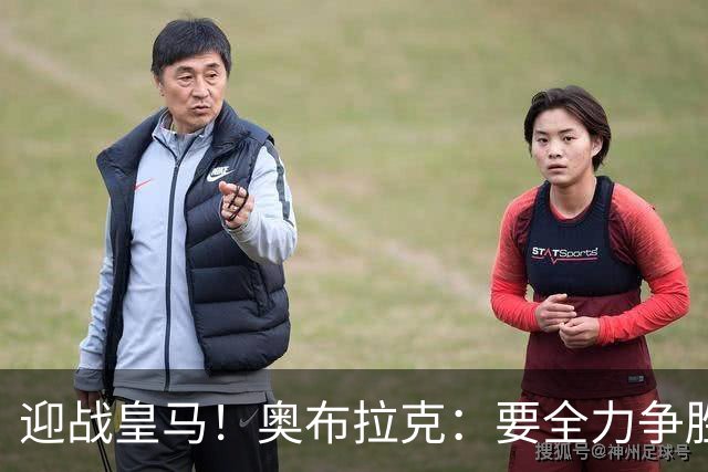 迎战皇马！奥布拉克：要全力争胜；夺得西甲冠军是我们的赛季目标